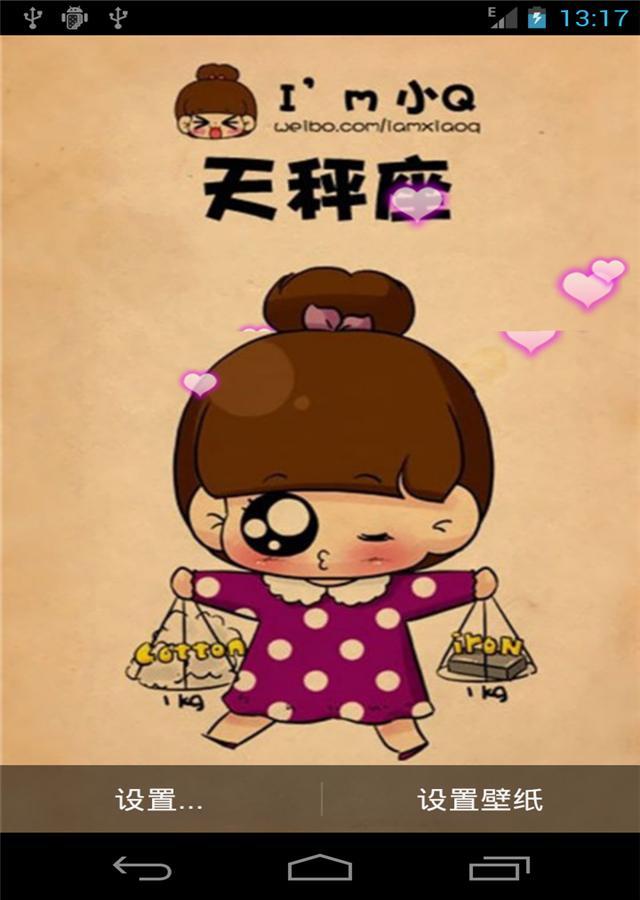 萌小Q星座动态壁纸,你的星座是什么?小Q超萌可爱搞笑的表情和动作把星座们演绎得真的是太可爱太有趣了,画面简单,清新,唯美,欢迎下载 ! 软件有不同的动态效果,轻轻触动屏幕,就会自动更换壁纸,同时还有很多其他的动态效果,有浪漫爱心效果、泡泡效果、闪烁星星效果、浪漫樱花效果和浪漫混搭效果,让你的壁纸不再单调.